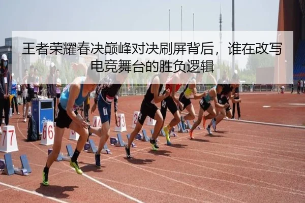 王者荣耀春决巅峰对决刷屏背后，谁在改写电竞舞台的胜负逻辑