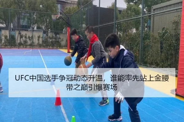 UFC中国选手争冠动态升温，谁能率先站上金腰带之巅引爆赛场